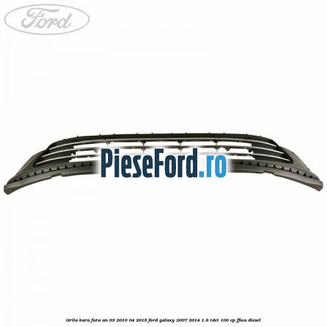 Grila bara fata an 03/2010-04/2015 Ford Galaxy 2007-2014 1.8 TDCi 100 cp FFWA diesel