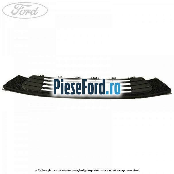 Grila bara fata an 03/2010-04/2015 Ford Galaxy 2007-2014 2.0 TDCi 130 cp Grila bara fata an 03/2010-04/2015 Ford Galaxy 2007-2014 2.0 TDCi 130 cp AZWA diesel