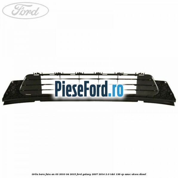 Grila bara fata an 03/2010-04/2015 Ford Galaxy 2007-2014 2.0 TDCi 136 cp AZWC, UKWA diesel