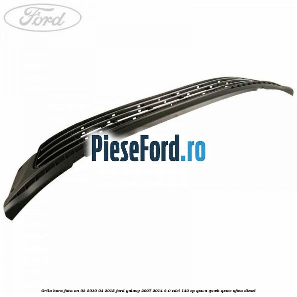 Grila bara fata an 03/2010-04/2015 Ford Galaxy 2007-2014 2.0 TDCi 140 cp QXWA, QXWB, QXWC, UFWA diesel