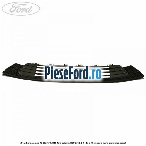 Grila bara fata an 03/2010-04/2015 Ford Galaxy 2007-2014 2.0 TDCi 140 cp QXWA, QXWB, QXWC, UFWA diesel