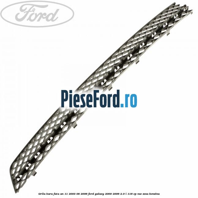 Grila bara fata an 11/2003-08/2006 Ford Galaxy 2000-2006 2.0 i 116 cp Grila bara fata an 11/2003-08/2006 Ford Galaxy 2000-2006 2.0 i 116 cp NSE, ZVSA benzina