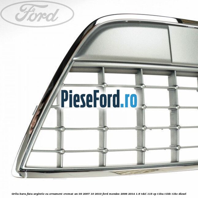 Grila bara fata argintie cu ornament cromat an 03/2007-10/2010 Ford Mondeo 2008-2014 1.6 TDCi 115 cp T1BA, T1BB, T1BC diesel