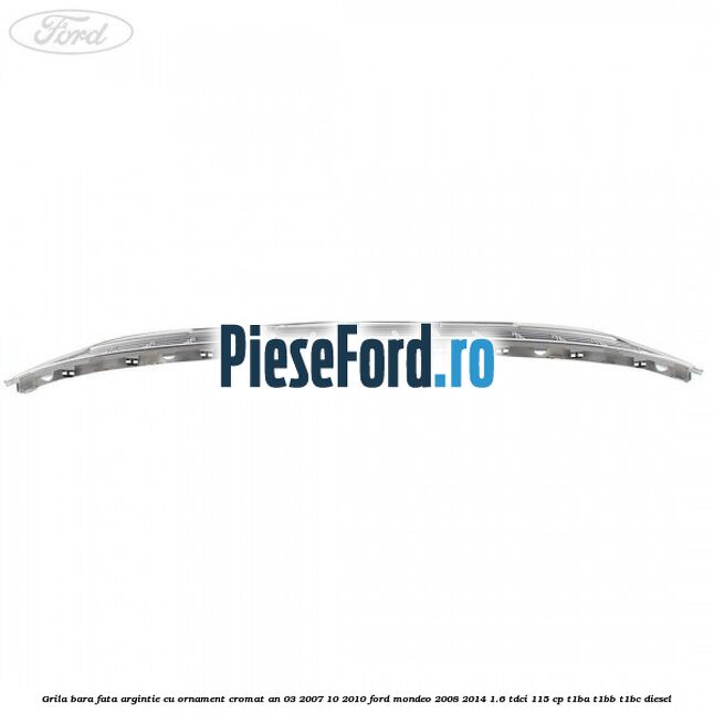 Grila bara fata argintie cu ornament cromat an 03/2007-10/2010 Ford Mondeo 2008-2014 1.6 TDCi 115 cp T1BA, T1BB, T1BC diesel
