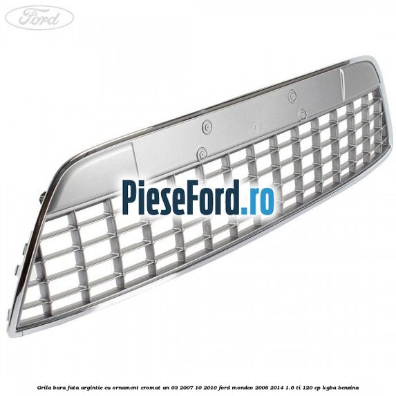 Grila bara fata argintie cu ornament cromat an 03/2007-10/2010 Ford Mondeo 2008-2014 1.6 Ti 120 cp KGBA benzina