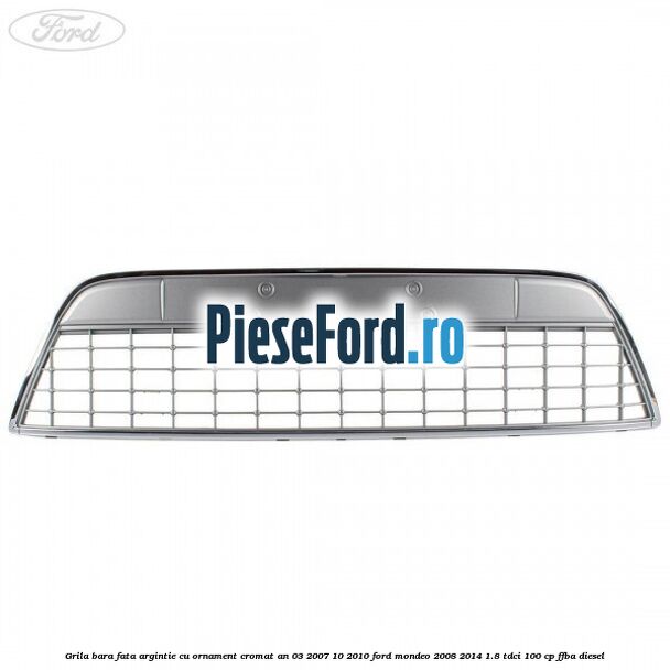 Grila bara fata argintie cu ornament cromat an 03/2007-10/2010 Ford Mondeo 2008-2014 1.8 TDCi 100 cp FFBA diesel