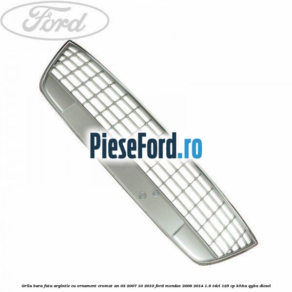 Grila bara fata argintie cu ornament cromat an 03/2007-10/2010 Ford Mondeo 2008-2014 1.8 TDCi 125 cp Grila bara fata argintie cu ornament cromat an 03/2007-10/2010 Ford Mondeo 2008-2014 1.8 TDCi 125 cp KHBA, QYBA diesel