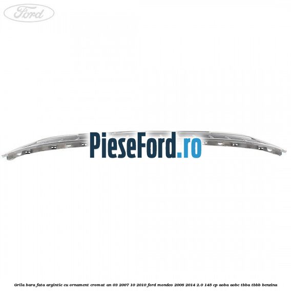 Grila bara fata argintie cu ornament cromat an 03/2007-10/2010 Ford Mondeo 2008-2014 2.0 145 cp AOBA, AOBC, TBBA, TBBB benzina