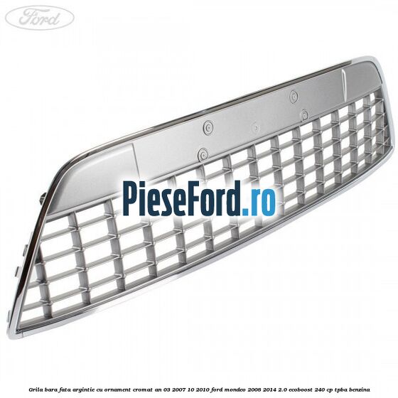 Grila bara fata argintie cu ornament cromat an 03/2007-10/2010 Ford Mondeo 2008-2014 2.0 EcoBoost 240 cp TPBA benzina