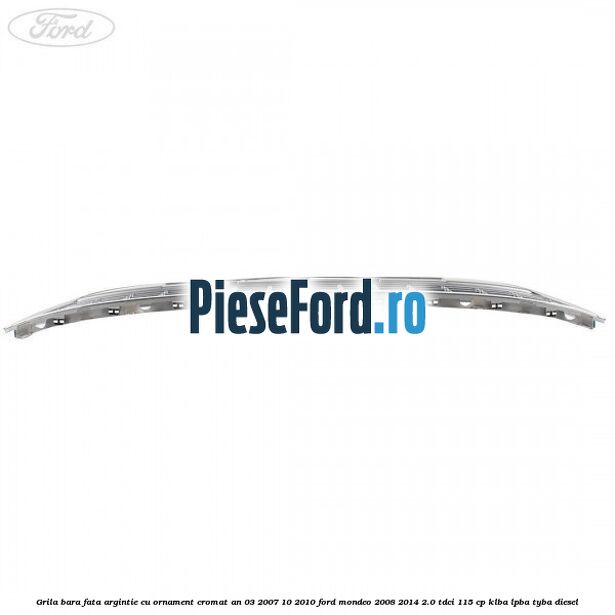 Grila bara fata argintie cu ornament cromat an 03/2007-10/2010 Ford Mondeo 2008-2014 2.0 TDCi 115 cp Grila bara fata argintie cu ornament cromat an 03/2007-10/2010 Ford Mondeo 2008-2014 2.0 TDCi 115 cp KLBA, LPBA, TYBA diesel