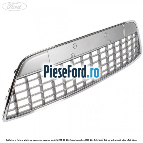 Grila bara fata argintie cu ornament cromat an 03/2007-10/2010 Ford Mondeo 2008-2014 2.0 TDCi 140 cp QXBA, QXBB, UFBA, UFBB diesel
