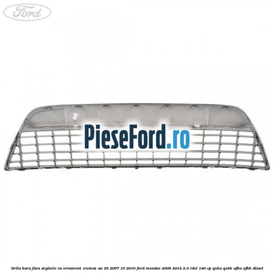 Grila bara fata argintie cu ornament cromat an 03/2007-10/2010 Ford Mondeo 2008-2014 2.0 TDCi 140 cp QXBA, QXBB, UFBA, UFBB diesel