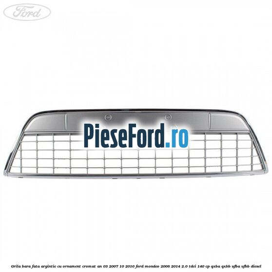 Grila bara fata argintie cu ornament cromat an 03/2007-10/2010 Ford Mondeo 2008-2014 2.0 TDCi 140 cp QXBA, QXBB, UFBA, UFBB diesel