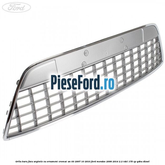 Grila bara fata argintie cu ornament cromat an 03/2007-10/2010 Ford Mondeo 2008-2014 2.2 TDCi 175 cp Q4BA diesel