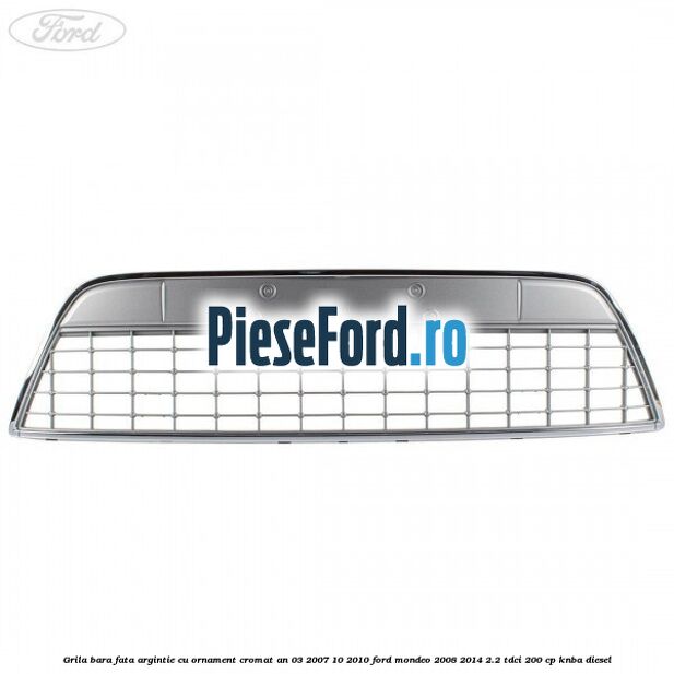 Grila bara fata argintie cu ornament cromat an 03/2007-10/2010 Ford Mondeo 2008-2014 2.2 TDCi 200 cp KNBA diesel