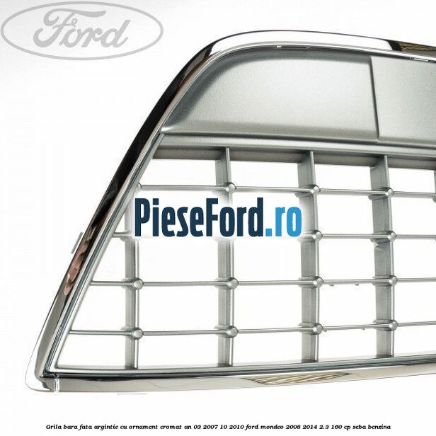 Grila bara fata argintie cu ornament cromat an 03/2007-10/2010 Ford Mondeo 2008-2014 2.3 160 cp SEBA benzina