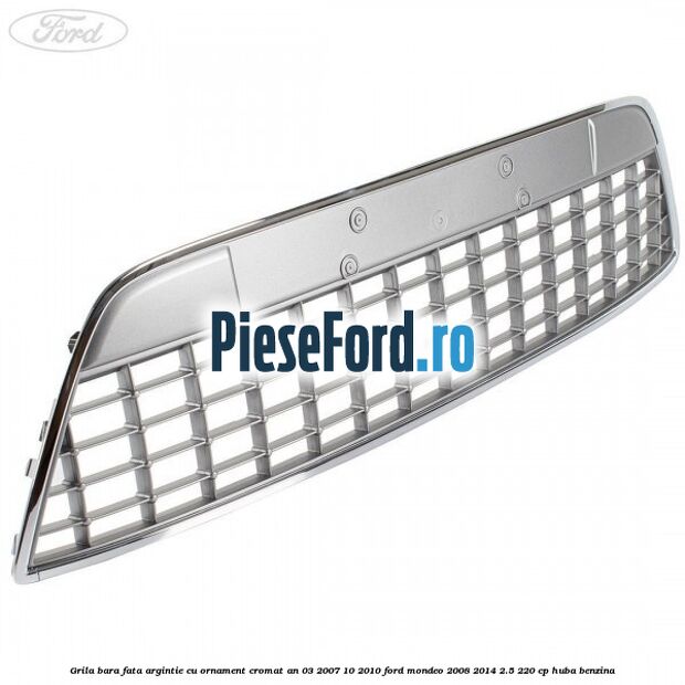 Grila bara fata argintie cu ornament cromat an 03/2007-10/2010 Ford Mondeo 2008-2014 2.5 220 cp HUBA benzina