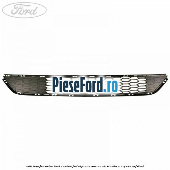 Grila bara fata carbon black titanium Ford Edge 2016-2018 2.0 TDCi Bi-Turbo 210 cp T9CE, T9CF diesel