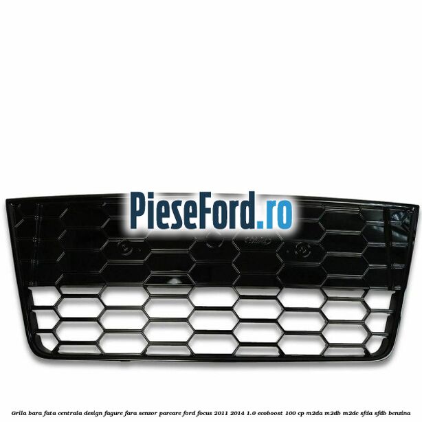 Grila bara fata centrala, design fagure fara senzor parcare Ford Focus 2011-2014 1.0 EcoBoost 100 cp M2DA, M2DB, M2DC, SFDA, SFDB benzina