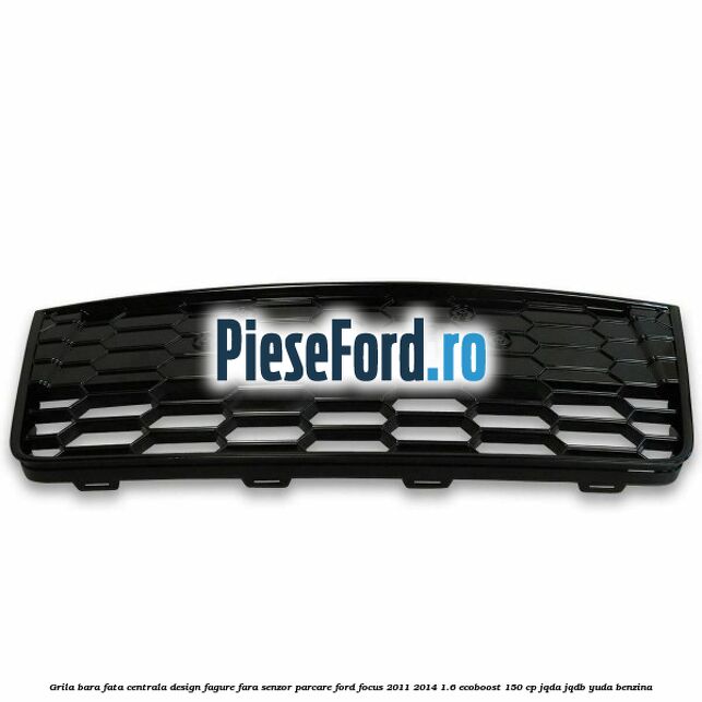 Grila bara fata centrala, design fagure fara senzor parcare Ford Focus 2011-2014 1.6 EcoBoost 150 cp JQDA, JQDB, YUDA benzina