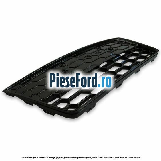Grila bara fata centrala, design fagure fara senzor parcare Ford Focus 2011-2014 2.0 TDCi 136 cp UKDB diesel