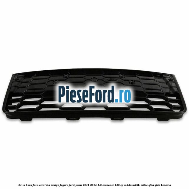Grila bara fata centrala, design fagure Ford Focus 2011-2014 1.0 EcoBoost 100 cp Grila bara fata centrala, design fagure Ford Focus 2011-2014 1.0 EcoBoost 100 cp M2DA, M2DB, M2DC, SFDA, SFDB benzina
