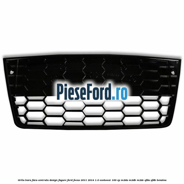 Grila bara fata centrala, design fagure Ford Focus 2011-2014 1.0 EcoBoost 100 cp Grila bara fata centrala, design fagure Ford Focus 2011-2014 1.0 EcoBoost 100 cp M2DA, M2DB, M2DC, SFDA, SFDB benzina