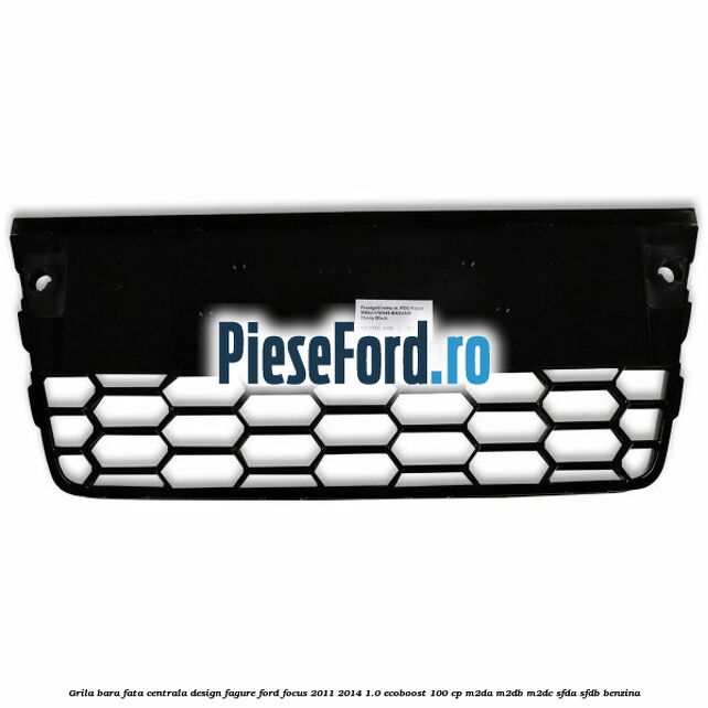Grila bara fata centrala, design fagure Ford Focus 2011-2014 1.0 EcoBoost 100 cp Grila bara fata centrala, design fagure Ford Focus 2011-2014 1.0 EcoBoost 100 cp M2DA, M2DB, M2DC, SFDA, SFDB benzina