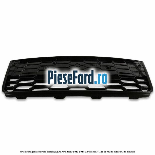 Grila bara fata centrala, design fagure Ford Focus 2011-2014 1.0 EcoBoost 125 cp M1DA, M1DC, M1DD benzina