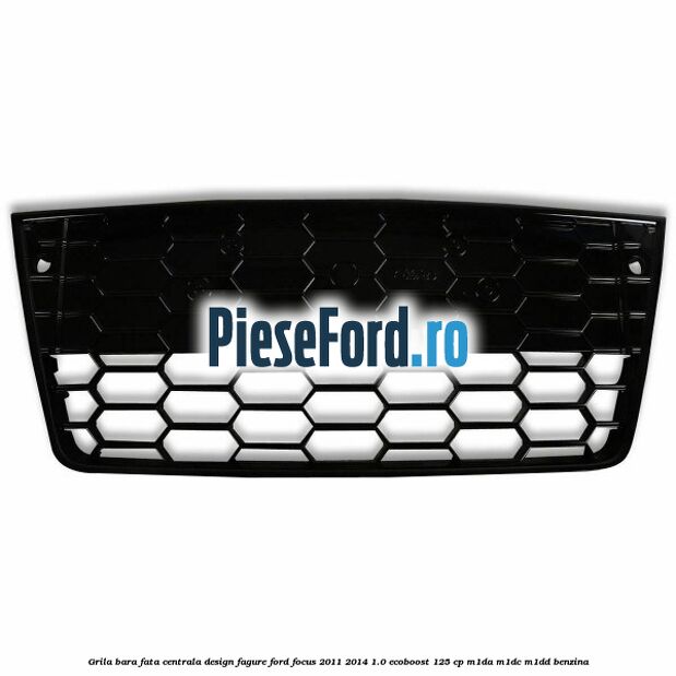 Grila bara fata centrala, design fagure Ford Focus 2011-2014 1.0 EcoBoost 125 cp M1DA, M1DC, M1DD benzina