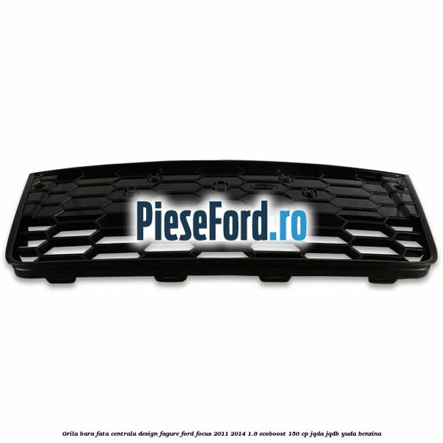Grila bara fata centrala, design fagure Ford Focus 2011-2014 1.6 EcoBoost 150 cp JQDA, JQDB, YUDA benzina