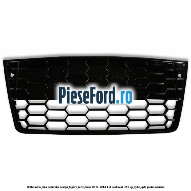 Grila bara fata centrala, design fagure Ford Focus 2011-2014 1.6 EcoBoost 150 cp JQDA, JQDB, YUDA benzina