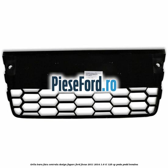 Grila bara fata centrala, design fagure Ford Focus 2011-2014 1.6 Ti 125 cp Grila bara fata centrala, design fagure Ford Focus 2011-2014 1.6 Ti 125 cp PNDA, PNDD benzina