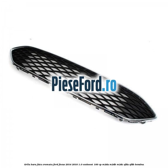 Grila bara fata cromata Ford Focus 2014-2018 1.0 EcoBoost 100 cp Grila bara fata cromata Ford Focus 2014-2018 1.0 EcoBoost 100 cp M2DA, M2DB, M2DC, SFDA, SFDB benzina