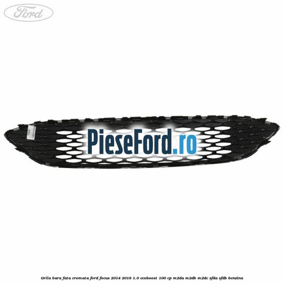 Grila bara fata cromata Ford Focus 2014-2018 1.0 EcoBoost 100 cp Grila bara fata cromata Ford Focus 2014-2018 1.0 EcoBoost 100 cp M2DA, M2DB, M2DC, SFDA, SFDB benzina
