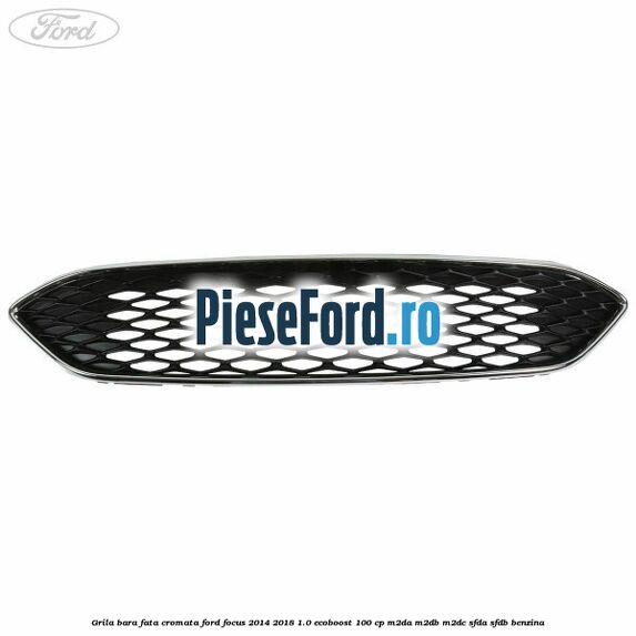 Grila bara fata cromata Ford Focus 2014-2018 1.0 EcoBoost 100 cp Grila bara fata cromata Ford Focus 2014-2018 1.0 EcoBoost 100 cp M2DA, M2DB, M2DC, SFDA, SFDB benzina