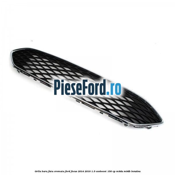 Grila bara fata cromata Ford Focus 2014-2018 1.5 EcoBoost 150 cp Grila bara fata cromata Ford Focus 2014-2018 1.5 EcoBoost 150 cp M8DA, M8DB benzina