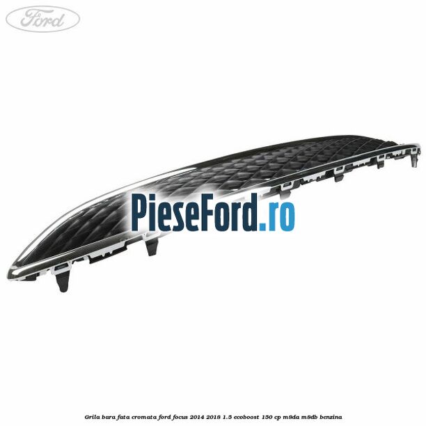 Grila bara fata cromata Ford Focus 2014-2018 1.5 EcoBoost 150 cp Grila bara fata cromata Ford Focus 2014-2018 1.5 EcoBoost 150 cp M8DA, M8DB benzina