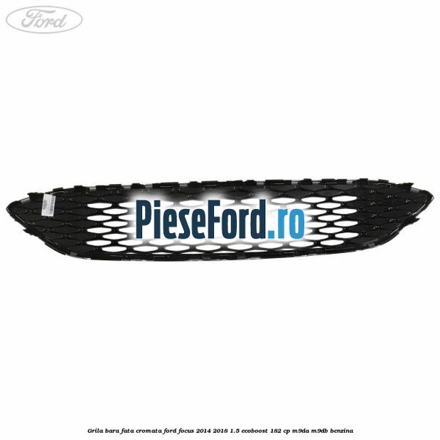 Grila bara fata cromata Ford Focus 2014-2018 1.5 EcoBoost 182 cp M9DA, M9DB benzina