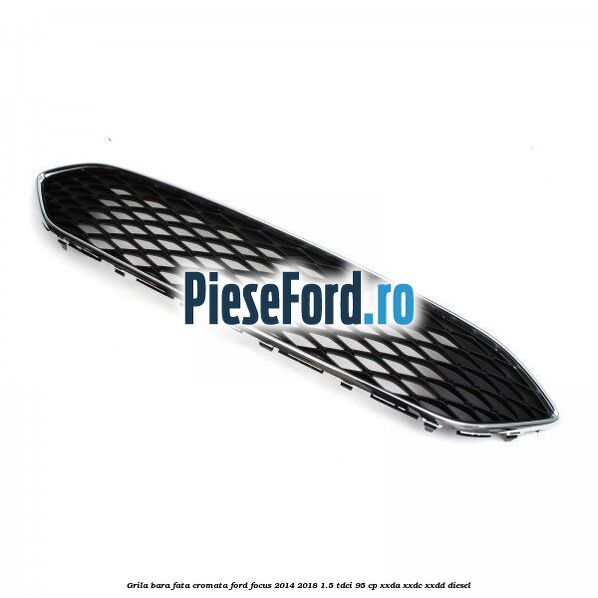 Grila bara fata cromata Ford Focus 2014-2018 1.5 TDCi 95 cp XXDA, XXDC, XXDD diesel