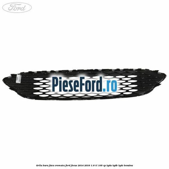Grila bara fata cromata Ford Focus 2014-2018 1.6 Ti 105 cp IQDA, IQDB, IQDC benzina