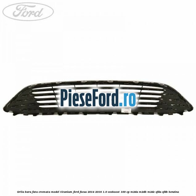 Grila bara fata cromata model Titanium Ford Focus 2014-2018 1.0 EcoBoost 100 cp M2DA, M2DB, M2DC, SFDA, SFDB benzina
