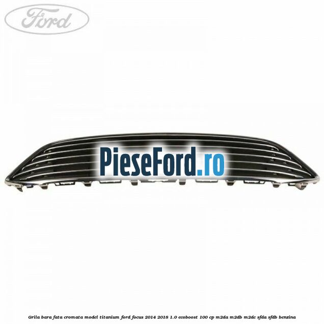 Grila bara fata cromata model Titanium Ford Focus 2014-2018 1.0 EcoBoost 100 cp M2DA, M2DB, M2DC, SFDA, SFDB benzina