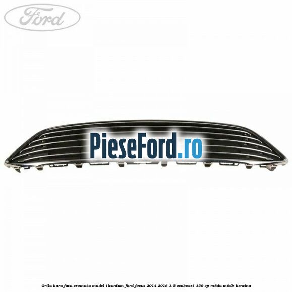 Grila bara fata cromata model Titanium Ford Focus 2014-2018 1.5 EcoBoost 150 cp M8DA, M8DB benzina