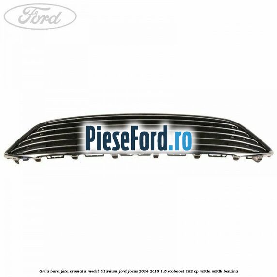 Grila bara fata cromata model Titanium Ford Focus 2014-2018 1.5 EcoBoost 182 cp M9DA, M9DB benzina
