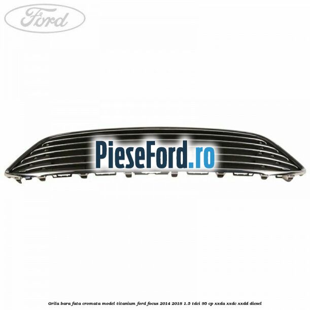 Grila bara fata cromata model Titanium Ford Focus 2014-2018 1.5 TDCi 95 cp XXDA, XXDC, XXDD diesel