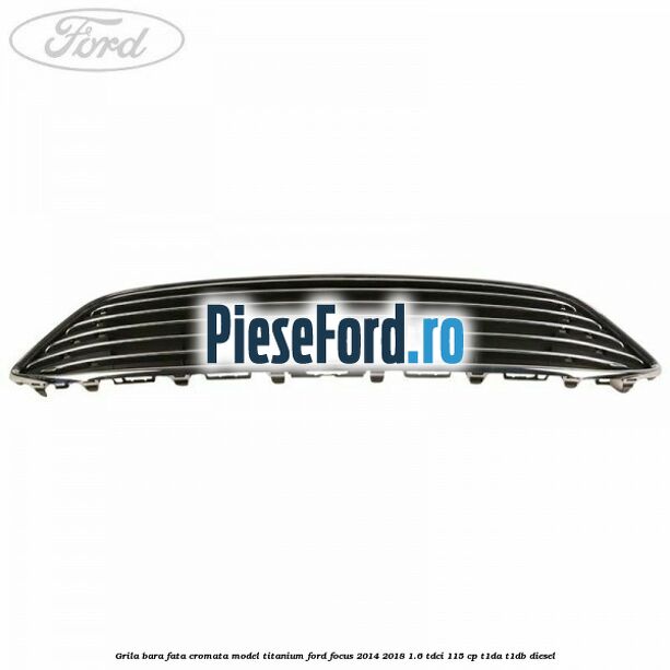 Grila bara fata cromata model Titanium Ford Focus 2014-2018 1.6 TDCi 115 cp T1DA, T1DB diesel