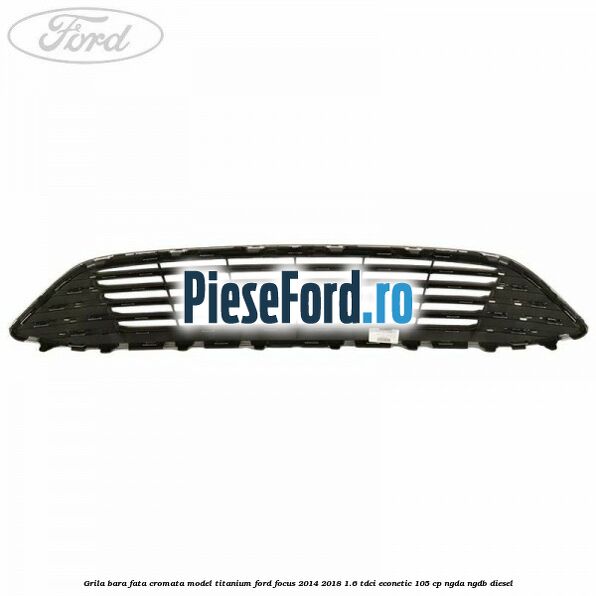 Grila bara fata cromata model Titanium Ford Focus 2014-2018 1.6 TDCi ECOnetic 105 cp NGDA, NGDB diesel