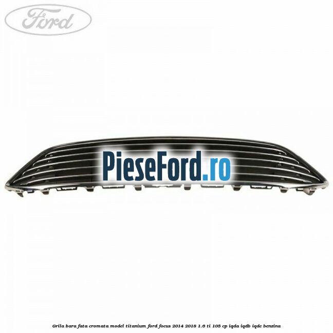 Grila bara fata cromata model Titanium Ford Focus 2014-2018 1.6 Ti 105 cp Grila bara fata cromata model Titanium Ford Focus 2014-2018 1.6 Ti 105 cp IQDA, IQDB, IQDC benzina