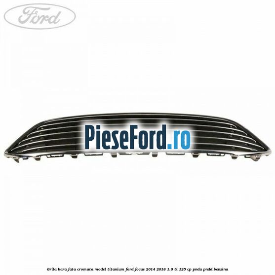 Grila bara fata cromata model Titanium Ford Focus 2014-2018 1.6 Ti 125 cp PNDA, PNDD benzina